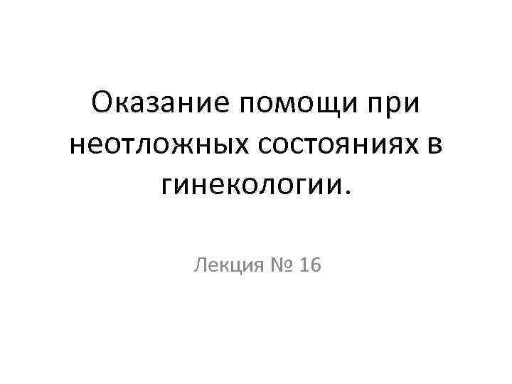 Оказание помощи при неотложных состояниях в гинекологии. Лекция № 16 
