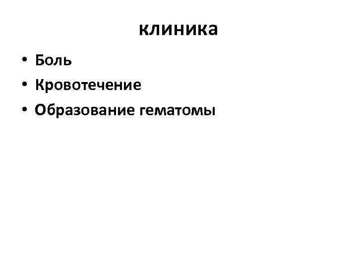 клиника • Боль • Кровотечение • Образование гематомы 