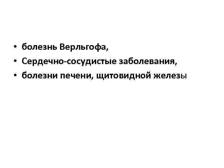  • болезнь Верльгофа, • Сердечно-сосудистые заболевания, • болезни печени, щитовидной железы 