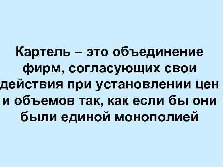 Картель – это объединение фирм, согласующих свои действия при установлении цен и объемов так,