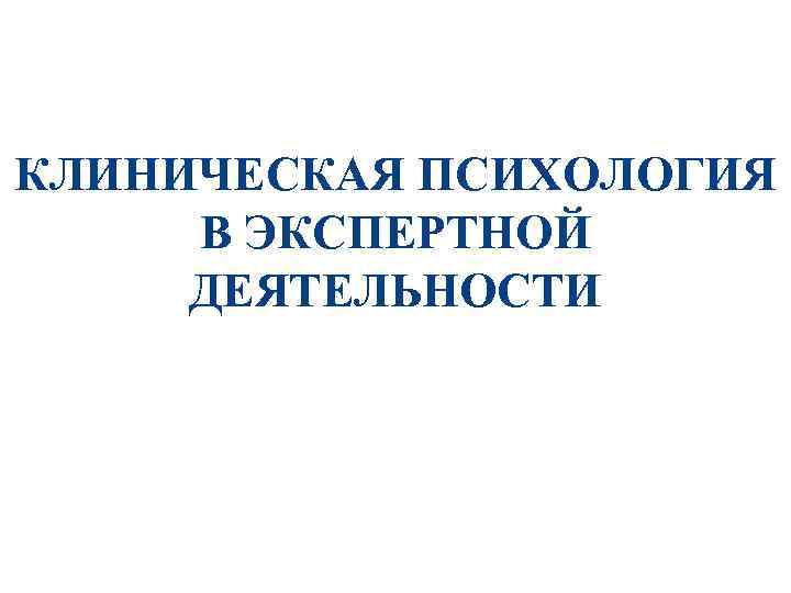 КЛИНИЧЕСКАЯ ПСИХОЛОГИЯ В ЭКСПЕРТНОЙ ДЕЯТЕЛЬНОСТИ 