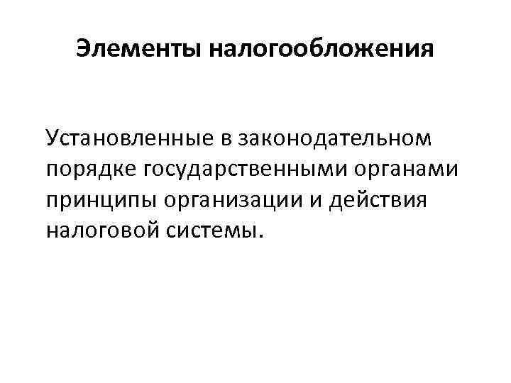 Элементы налогообложения Установленные в законодательном порядке государственными органами принципы организации и действия налоговой системы.