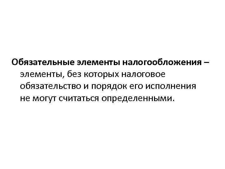 Обязательные элементы налогообложения – элементы, без которых налоговое обязательство и порядок его исполнения не