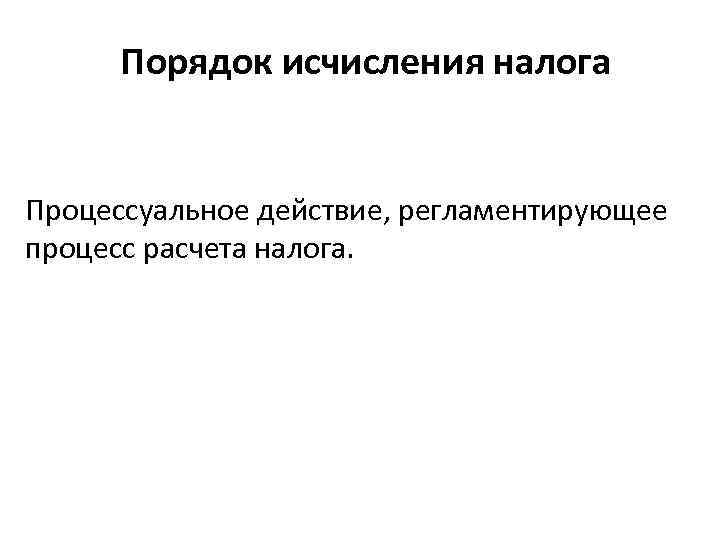 Порядок исчисления налога Процессуальное действие, регламентирующее процесс расчета налога. 