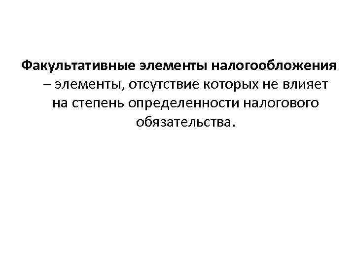 Факультативные элементы налогообложения – элементы, отсутствие которых не влияет на степень определенности налогового обязательства.