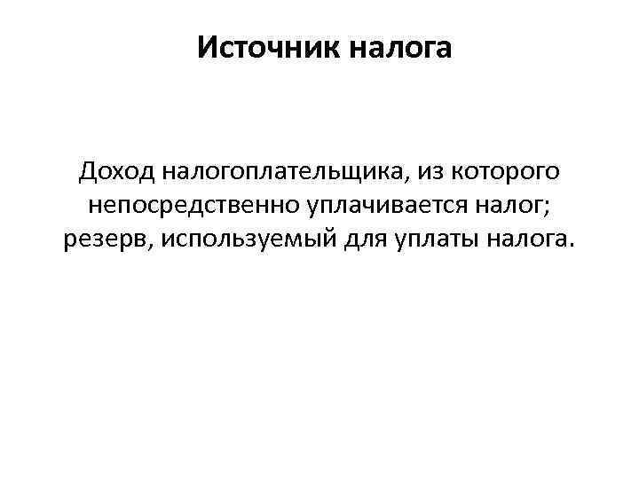 Источник налога Доход налогоплательщика, из которого непосредственно уплачивается налог; резерв, используемый для уплаты налога.