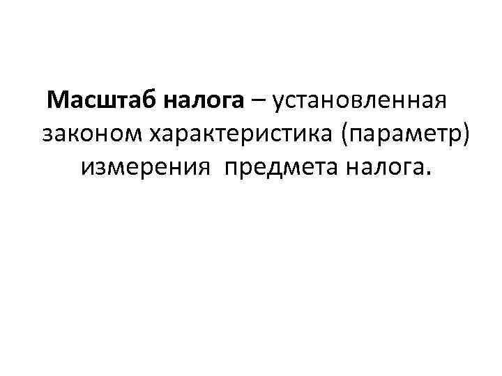 Масштаб налога – установленная законом характеристика (параметр) измерения предмета налога. 