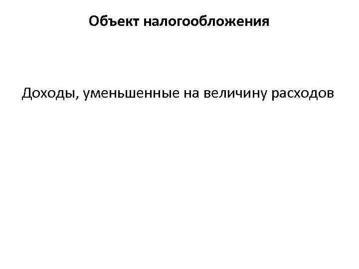 Объект налогообложения Доходы, уменьшенные на величину расходов 