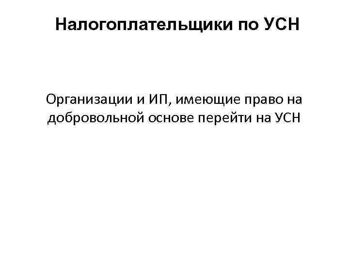 Налогоплательщики по УСН Организации и ИП, имеющие право на добровольной основе перейти на УСН