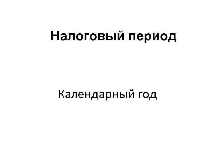 Налоговый период Календарный год 