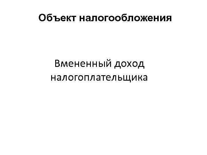 Объект налогообложения Вмененный доход налогоплательщика 