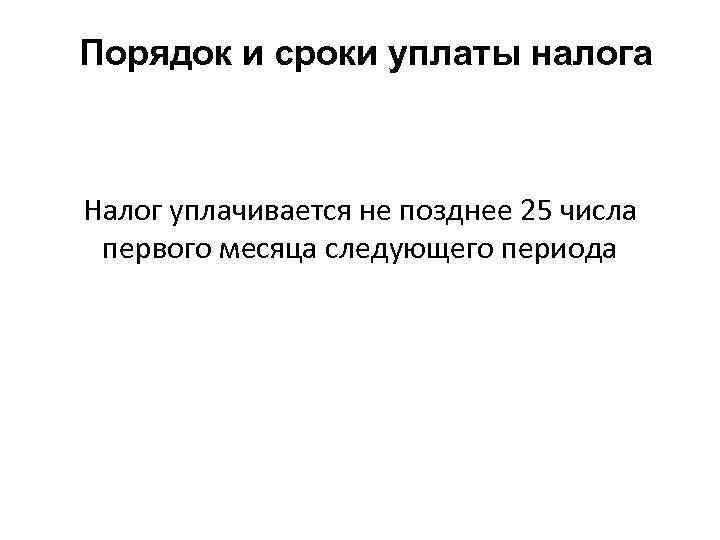 Порядок и сроки уплаты налога Налог уплачивается не позднее 25 числа первого месяца следующего