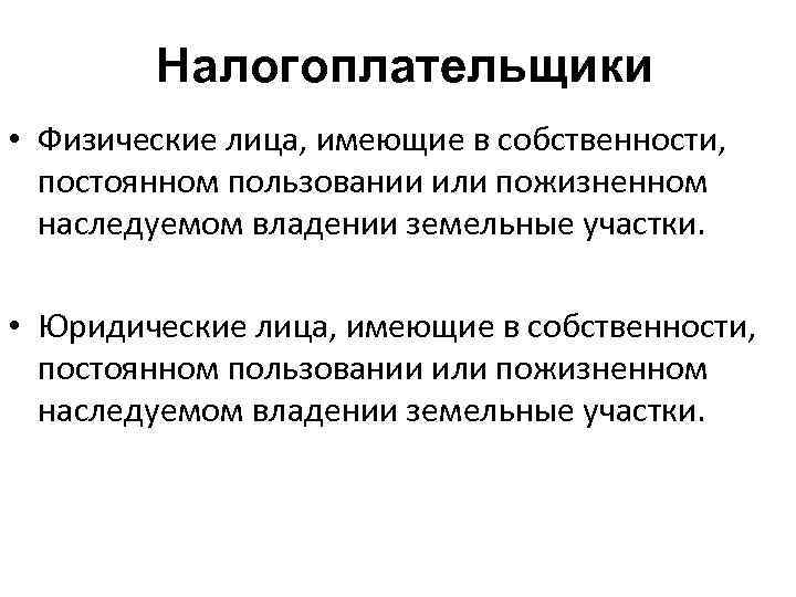 Налогоплательщики • Физические лица, имеющие в собственности, постоянном пользовании или пожизненном наследуемом владении земельные