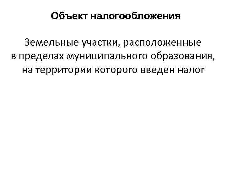 Объект налогообложения Земельные участки, расположенные в пределах муниципального образования, на территории которого введен налог