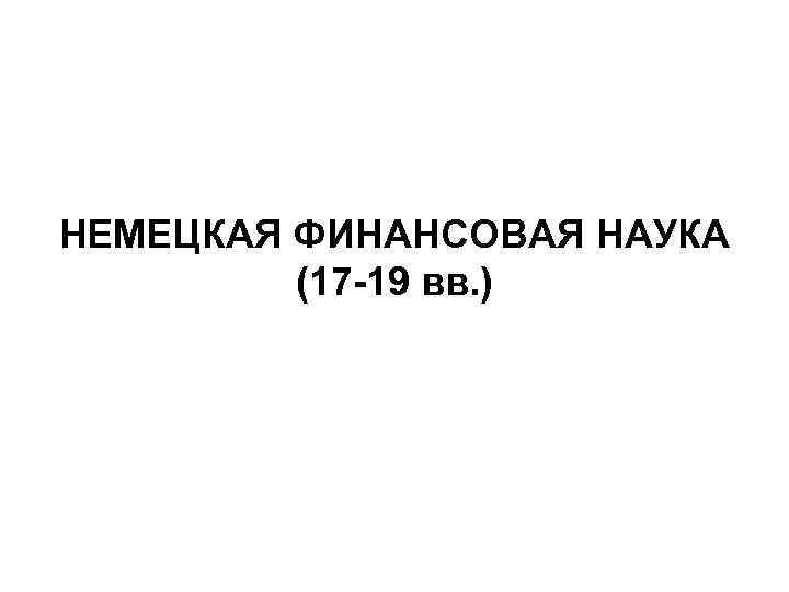 НЕМЕЦКАЯ ФИНАНСОВАЯ НАУКА (17 -19 вв. ) 