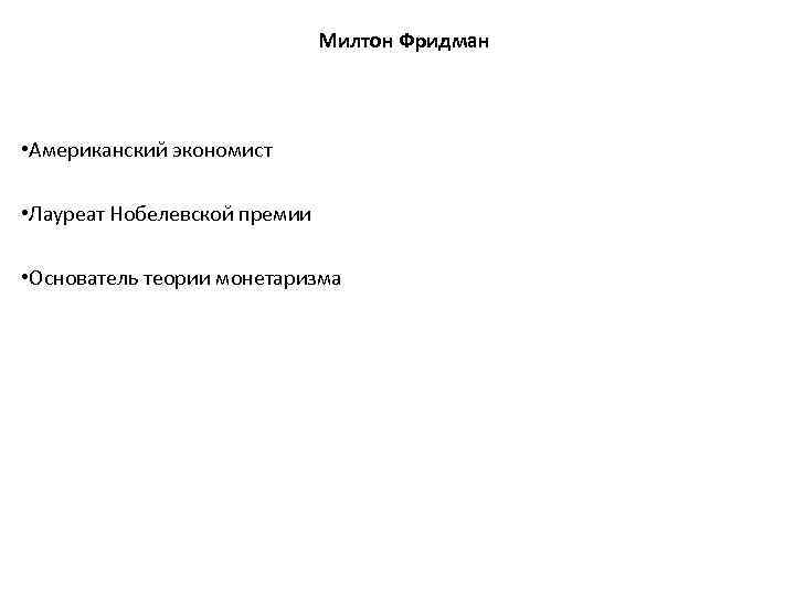 Милтон Фридман • Американский экономист • Лауреат Нобелевской премии • Основатель теории монетаризма 