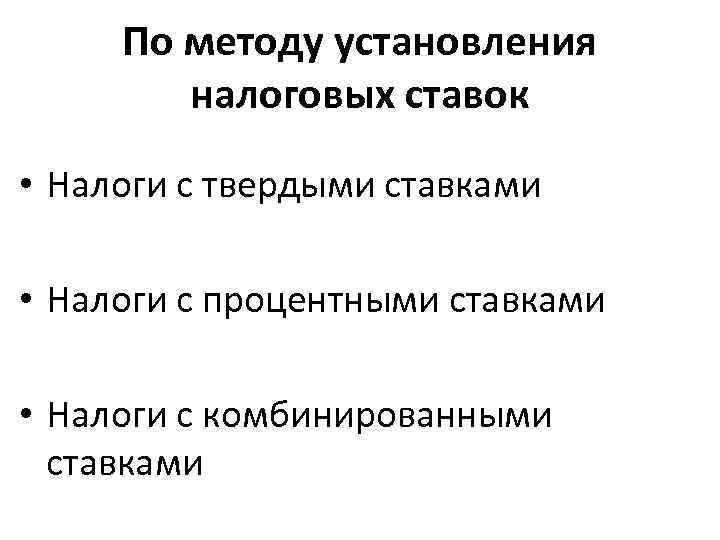 По методу установления налоговых ставок • Налоги с твердыми ставками • Налоги с процентными