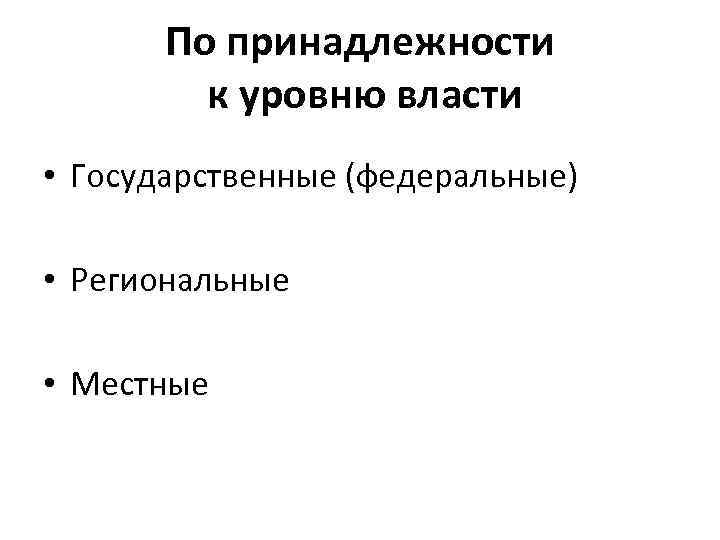 По принадлежности к уровню власти • Государственные (федеральные) • Региональные • Местные 