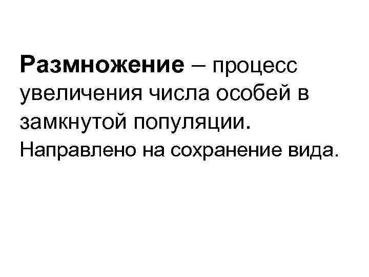 Размножение – процесс увеличения числа особей в замкнутой популяции. Направлено на сохранение вида. 