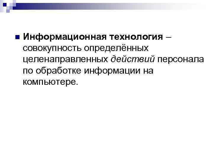 n Информационная технология – совокупность определённых целенаправленных действий персонала по обработке информации на компьютере.