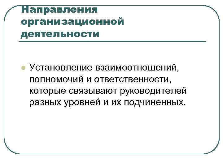 Направления организационной деятельности l Установление взаимоотношений, полномочий и ответственности, которые связывают руководителей разных уровней