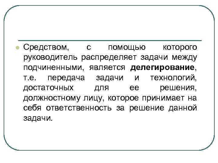 l Средством, с помощью которого руководитель распределяет задачи между подчиненными, является делегирование, т. е.