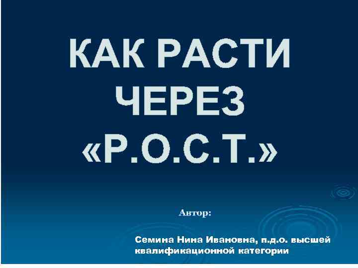 КАК РАСТИ ЧЕРЕЗ «Р. О. С. Т. » Семина Нина Ивановна, п. д. о.