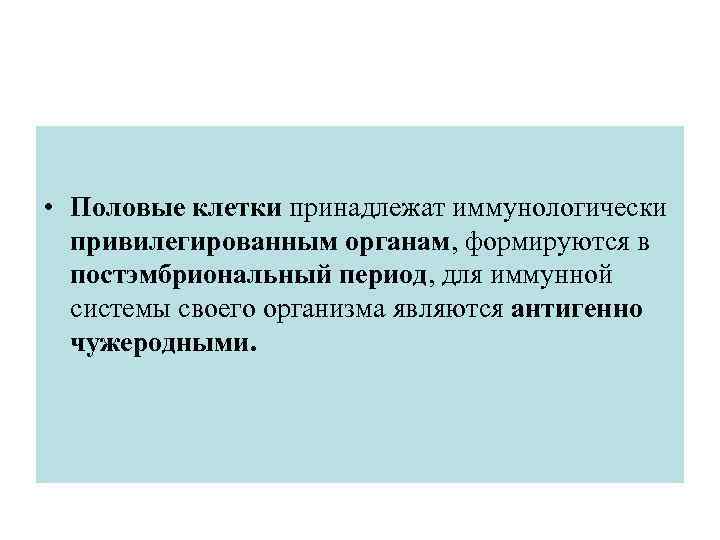  • Половые клетки принадлежат иммунологически привилегированным органам, формируются в постэмбриональный период, для иммунной