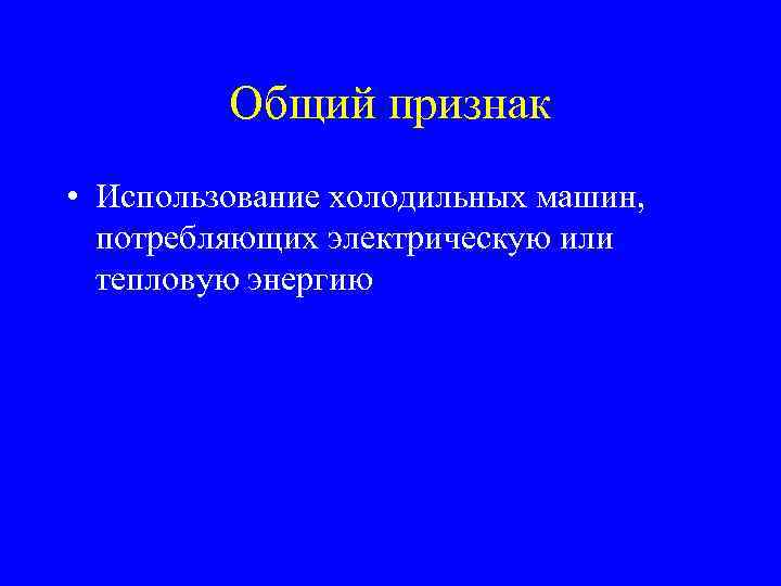 Общий признак • Использование холодильных машин, потребляющих электрическую или тепловую энергию 