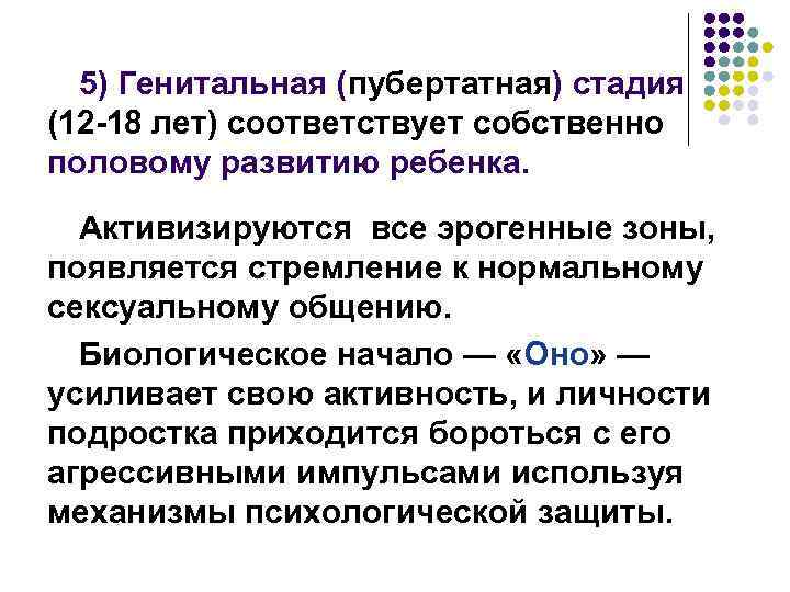 5) Генитальная (пубертатная) стадия (12 -18 лет) соответствует собственно половому развитию ребенка. Активизируются все