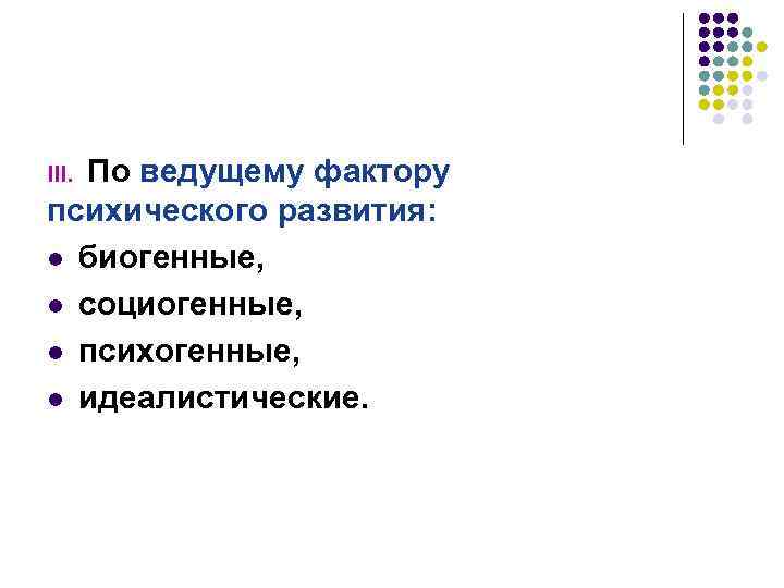 По ведущему фактору психического развития: l биогенные, l социогенные, l психогенные, l идеалистические. III.