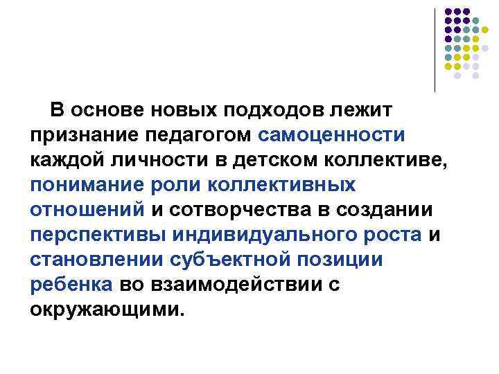 В основе новых подходов лежит признание педагогом самоценности каждой личности в детском коллективе, понимание