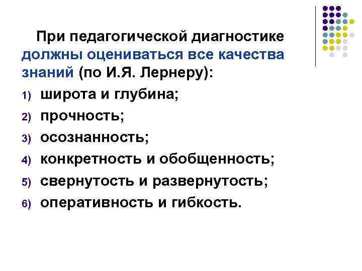 При педагогической диагностике должны оцениваться все качества знаний (по И. Я. Лернеру): 1) широта