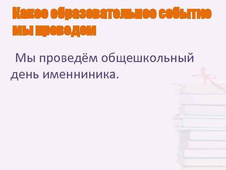 Какое образовательное событие мы проведем Мы проведём общешкольный день именниника. 