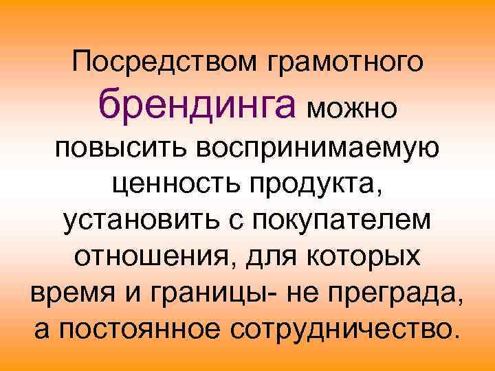 Посредством грамотного брендинга можно повысить воспринимаемую ценность продукта, установить с покупателем отношения, для которых