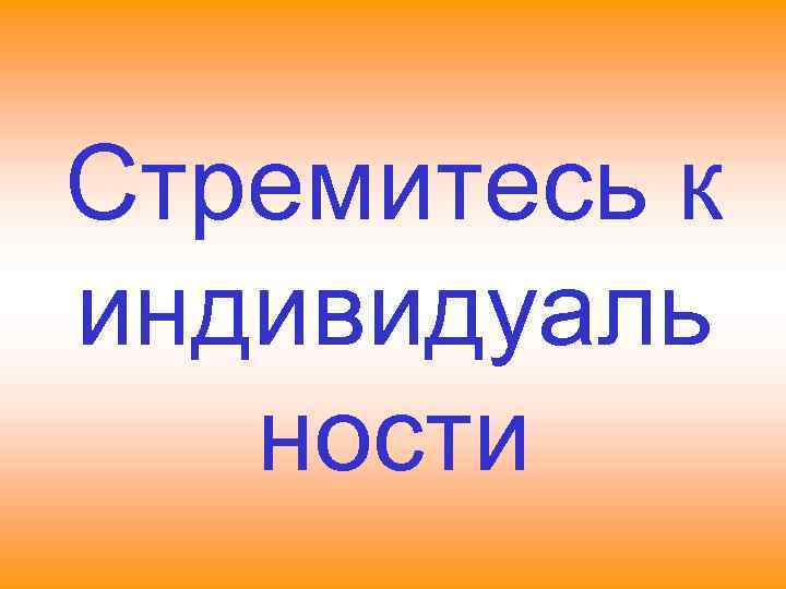 Стремитесь к индивидуаль ности 