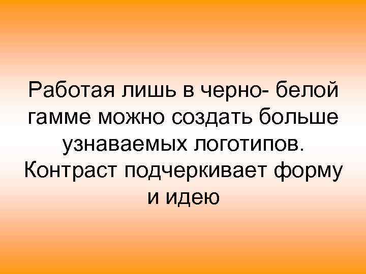 Работая лишь в черно- белой гамме можно создать больше узнаваемых логотипов. Контраст подчеркивает форму