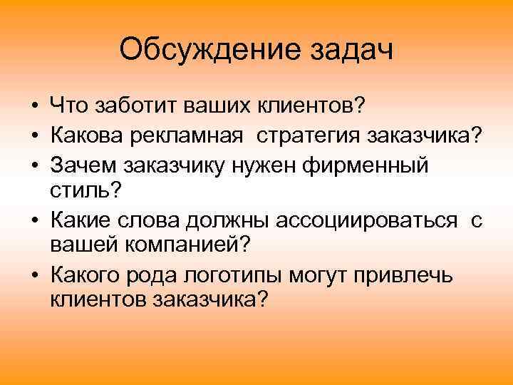 Обсуждение задач • Что заботит ваших клиентов? • Какова рекламная стратегия заказчика? • Зачем