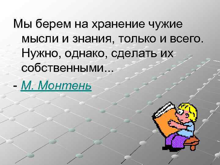Мы берем на хранение чужие мысли и знания, только и всего. Нужно, однако, сделать
