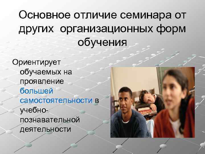 Основное отличие семинара от других организационных форм обучения Ориентирует обучаемых на проявление большей самостоятельности