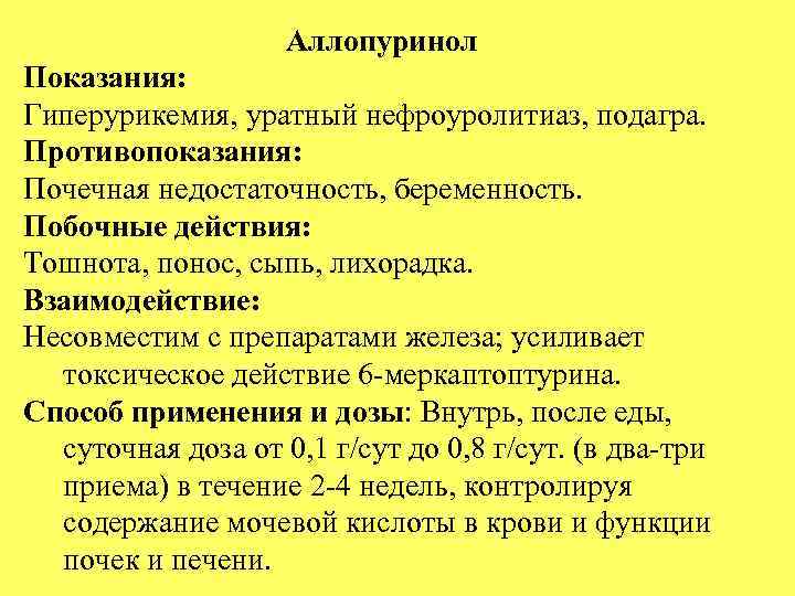 Аллопуринол Показания: Гиперурикемия, уратный нефроуролитиаз, подагра. Противопоказания: Почечная недостаточность, беременность. Побочные действия: Тошнота, понос,