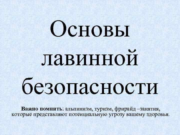 Основы лавинной безопасности Важно помнить: альпинизм, туризм, фрирайд –занятия, которые представляют потенциальную угрозу вашему