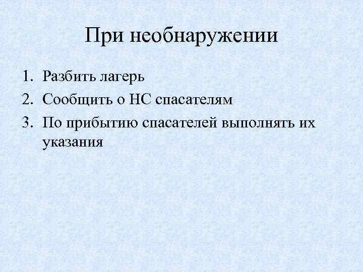 При необнаружении 1. Разбить лагерь 2. Сообщить о НС спасателям 3. По прибытию спасателей