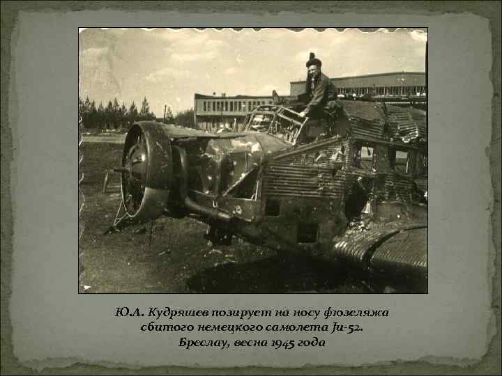 Ю. А. Кудряшев позирует на носу фюзеляжа сбитого немецкого самолета Ju-52. Бреслау, весна 1945