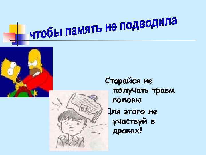 Старайся не получать травм головы Для этого не участвуй в драках! 