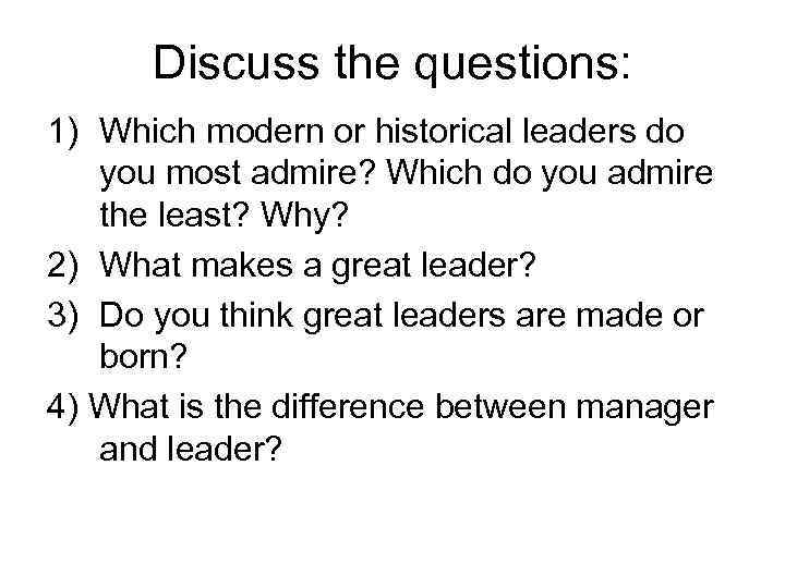 Discuss the questions: 1) Which modern or historical leaders do you most admire? Which