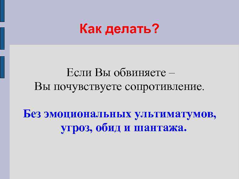 Как делать? Если Вы обвиняете – Вы почувствуете сопротивление. Без эмоциональных ультиматумов, угроз, обид