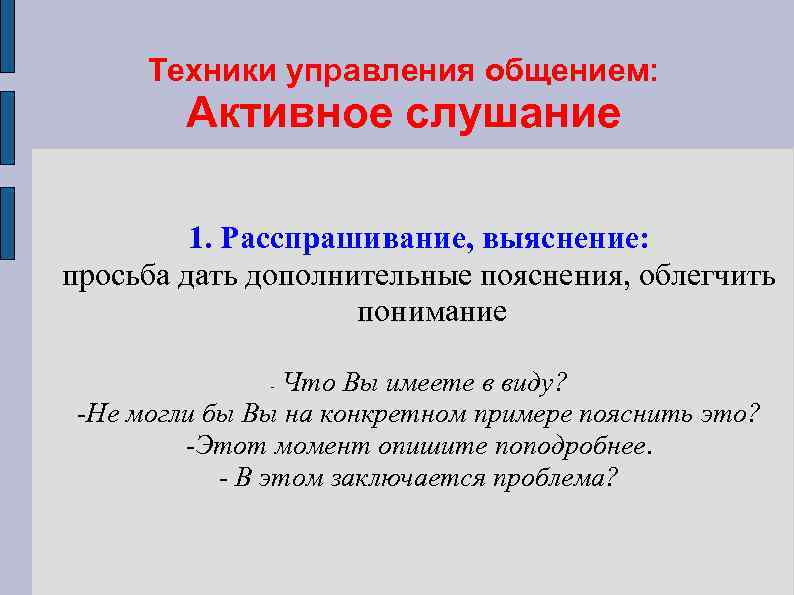 Техники управления общением: Активное слушание 1. Расспрашивание, выяснение: просьба дать дополнительные пояснения, облегчить понимание