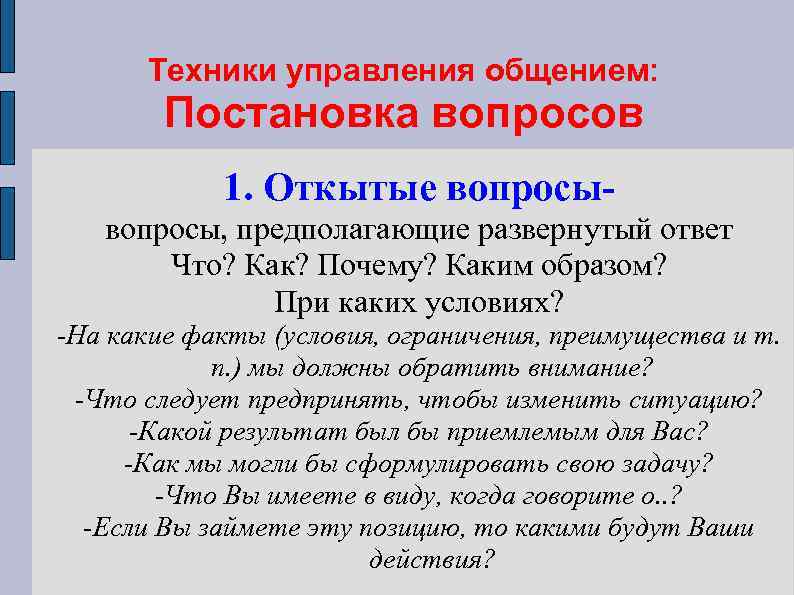 Техники управления общением: Постановка вопросов 1. Откытые вопросы- вопросы, предполагающие развернутый ответ Что? Как?