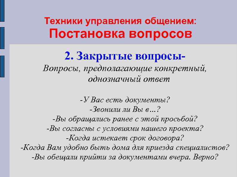 Техники управления общением: Постановка вопросов 2. Закрытые вопросы- Вопросы, предполагающие конкретный, однозначный ответ -У
